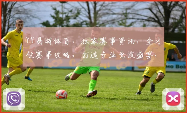YY易游体育，独家赛事资讯，全方位赛事攻略，打造专业竞技盛宴，尽享运动魅力，3大亮点不容错过