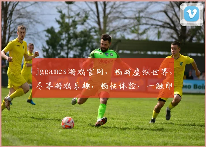 jggames游戏官网，畅游虚拟世界，尽享游戏乐趣，畅快体验，一触即达