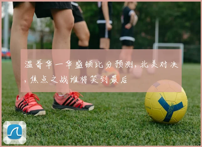 温哥华一华盛顿比分预测,北美对决,焦点之战谁将笑到最后