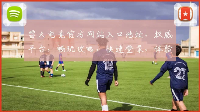 雷火电竞官方网站入口地址，权威平台，畅玩攻略，快速登录，体验极致竞技
