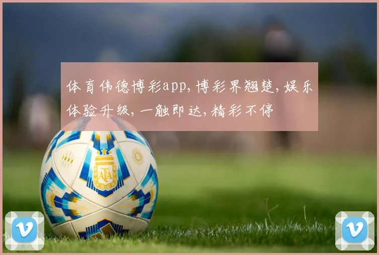 体育伟德博彩app,博彩界翘楚,娱乐体验升级,一触即达,精彩不停