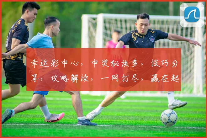 幸运彩中心，中奖秘诀多，技巧分享，攻略解读，一网打尽，赢在起跑线，轻松中大奖