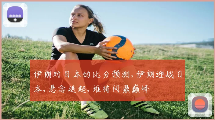 伊朗对日本的比分预测,伊朗迎战日本,悬念迭起,谁将问鼎巅峰
