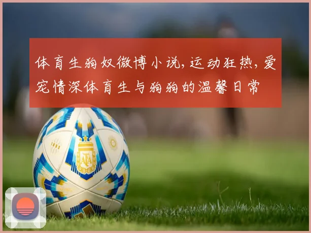 体育生狗奴微博小说,运动狂热,爱宠情深体育生与狗狗的温馨日常