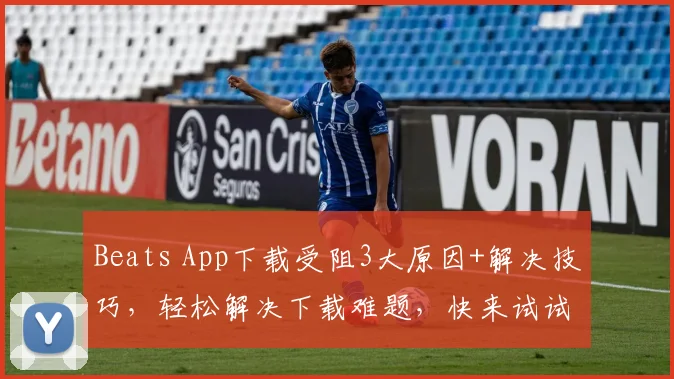 Beats App下载受阻3大原因+解决技巧，轻松解决下载难题，快来试试