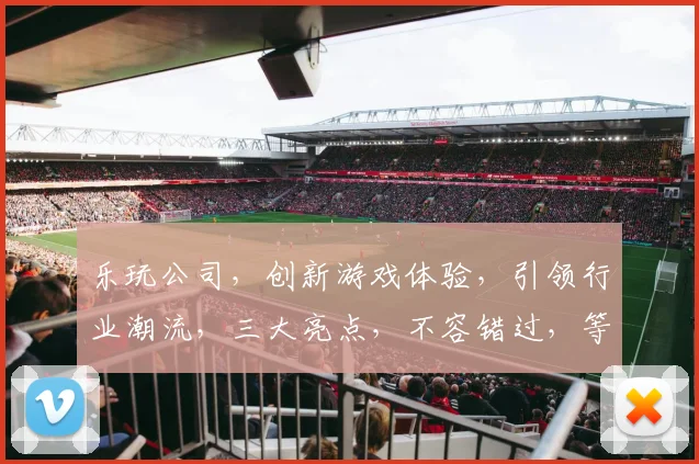 乐玩公司，创新游戏体验，引领行业潮流，三大亮点，不容错过，等你来探索