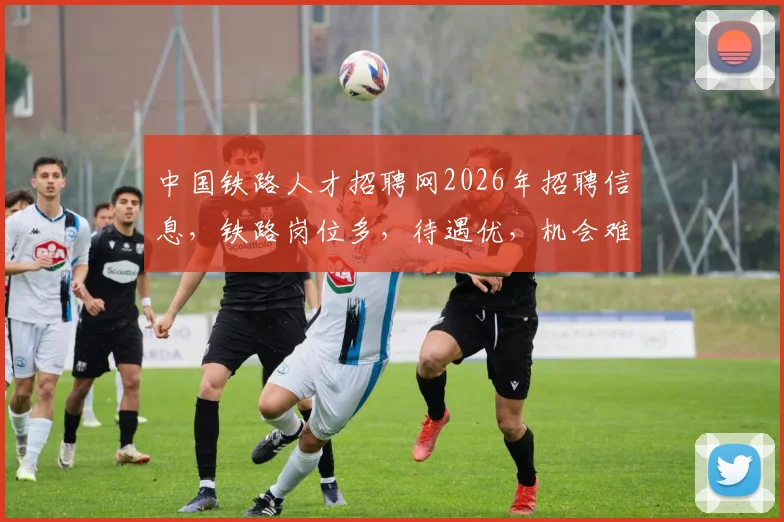 中国铁路人才招聘网2026年招聘信息，铁路岗位多，待遇优，机会难得，赶快关注