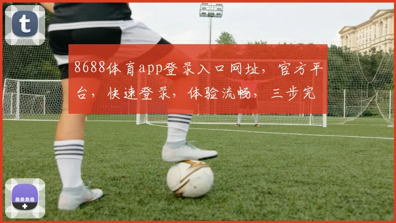 8688体育app登录入口网址，官方平台，快速登录，体验流畅，三步完成，安全可靠