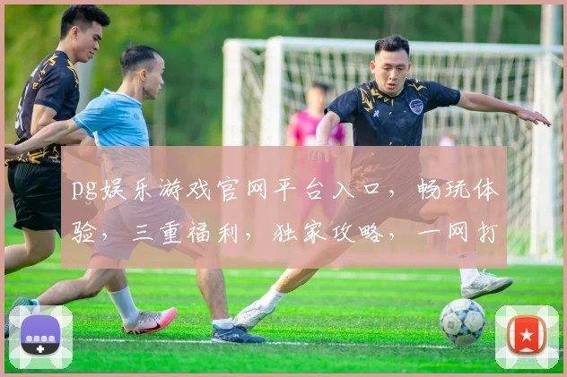 pg娱乐游戏官网平台入口，畅玩体验，三重福利，独家攻略，一网打尽