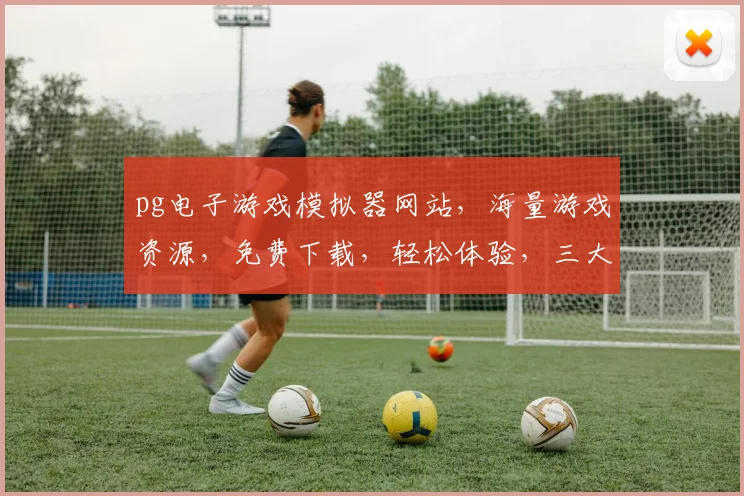 pg电子游戏模拟器网站，海量游戏资源，免费下载，轻松体验，三大亮点一网打尽，不容错过