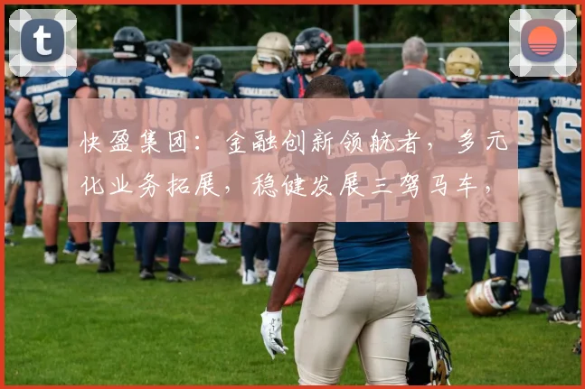 快盈集团：金融创新领航者，多元化业务拓展，稳健发展三驾马车，财富增值新引擎