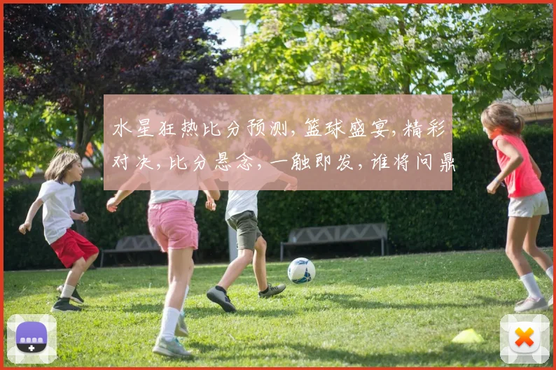 水星狂热比分预测,篮球盛宴,精彩对决,比分悬念,一触即发,谁将问鼎