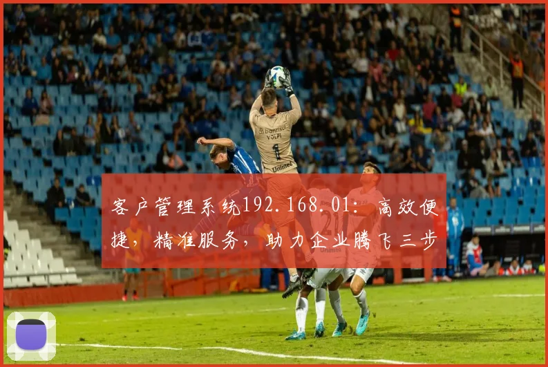 客户管理系统192.168.01：高效便捷，精准服务，助力企业腾飞三步曲