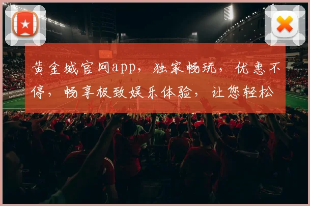 黄金城官网app，独家畅玩，优惠不停，畅享极致娱乐体验，让您轻松赢金